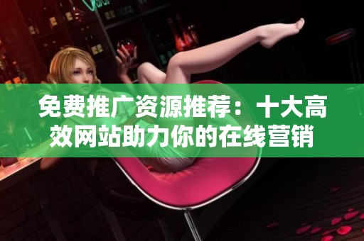 免费推广资源推荐：十大高效网站助力你的在线营销