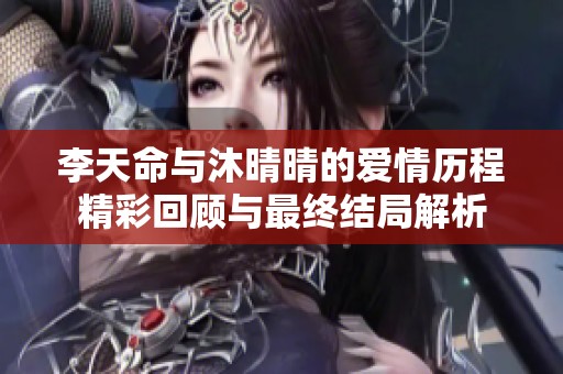 李天命与沐晴晴的爱情历程精彩回顾与最终结局解析