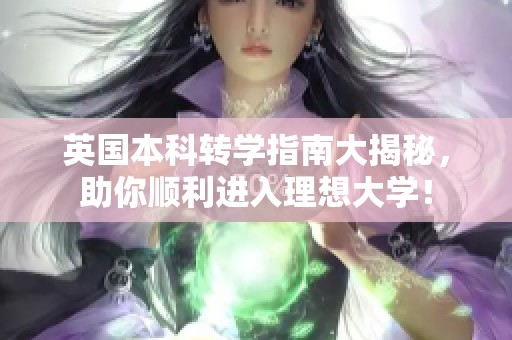 英国本科转学指南大揭秘，助你顺利进入理想大学！