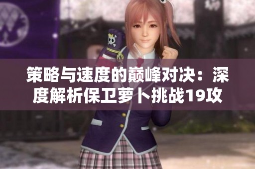 策略与速度的巅峰对决：深度解析保卫萝卜挑战19攻略