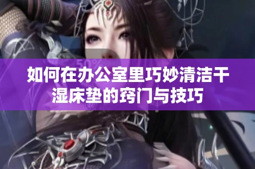 如何在办公室里巧妙清洁干湿床垫的窍门与技巧