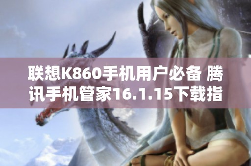 联想K860手机用户必备 腾讯手机管家16.1.15下载指南