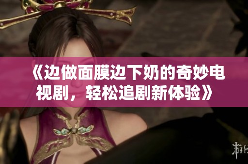 《边做面膜边下奶的奇妙电视剧，轻松追剧新体验》