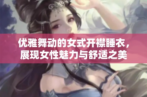 优雅舞动的女式开襟睡衣，展现女性魅力与舒适之美