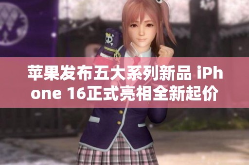 苹果发布五大系列新品 iPhone 16正式亮相全新起价5999元