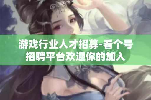 游戏行业人才招募-看个号招聘平台欢迎你的加入