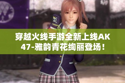 穿越火线手游全新上线AK47-雅韵青花绚丽登场！