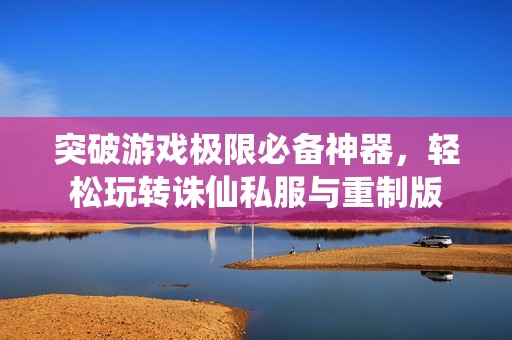 突破游戏极限必备神器，轻松玩转诛仙私服与重制版