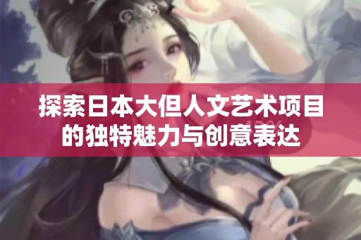 探索日本大但人文艺术项目的独特魅力与创意表达
