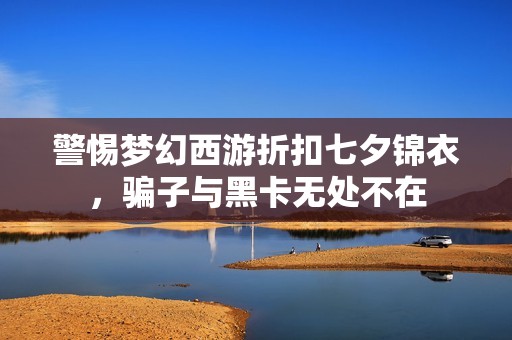 警惕梦幻西游折扣七夕锦衣，骗子与黑卡无处不在