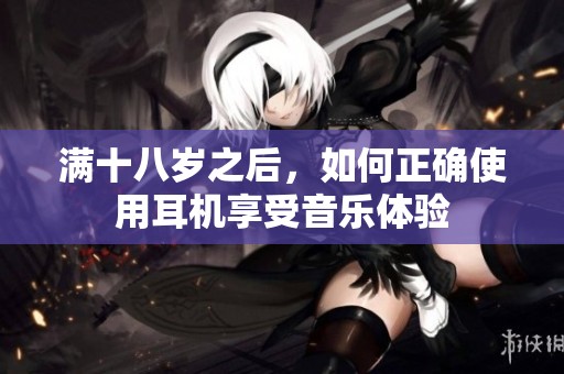 满十八岁之后，如何正确使用耳机享受音乐体验