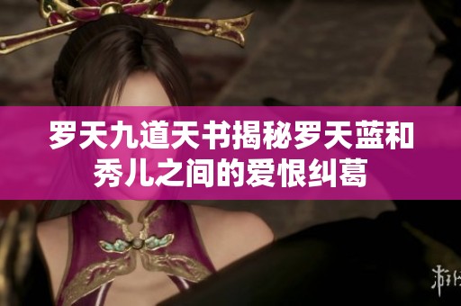 罗天九道天书揭秘罗天蓝和秀儿之间的爱恨纠葛