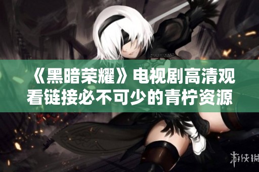 《黑暗荣耀》电视剧高清观看链接必不可少的青柠资源分享