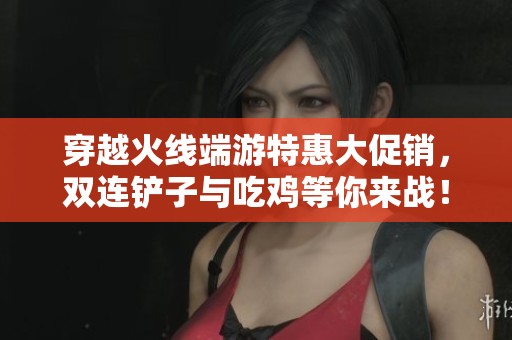 穿越火线端游特惠大促销，双连铲子与吃鸡等你来战！