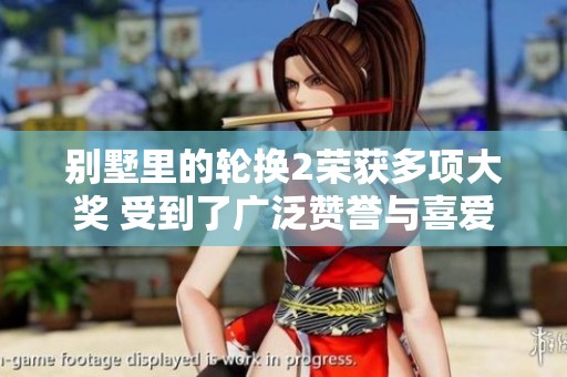 别墅里的轮换2荣获多项大奖 受到了广泛赞誉与喜爱