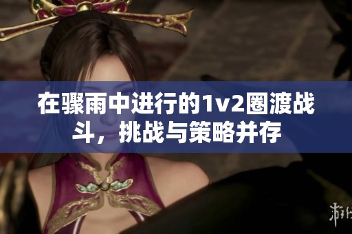 在骤雨中进行的1v2圈渡战斗，挑战与策略并存
