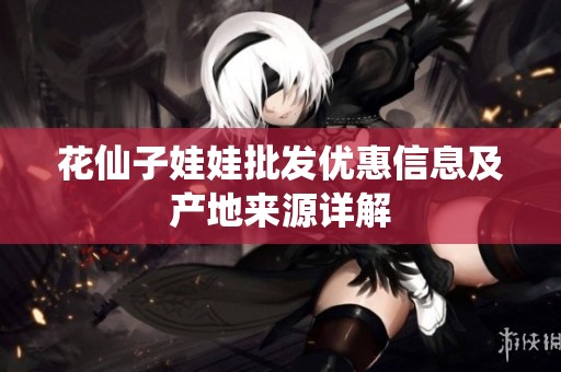 花仙子娃娃批发优惠信息及产地来源详解
