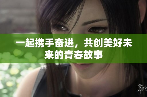 一起携手奋进，共创美好未来的青春故事