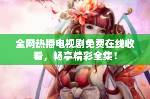 全网热播电视剧免费在线收看，畅享精彩全集！