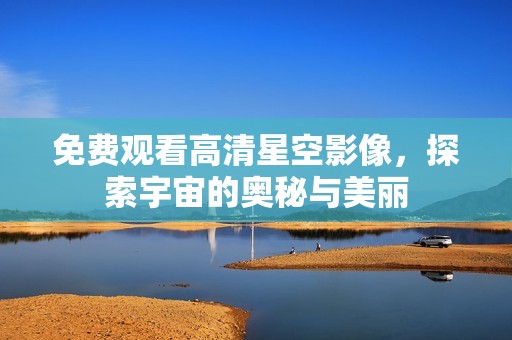 免费观看高清星空影像，探索宇宙的奥秘与美丽