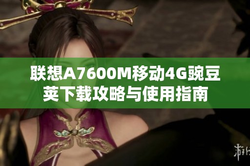 联想A7600M移动4G豌豆荚下载攻略与使用指南