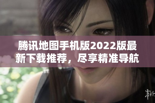 腾讯地图手机版2022版最新下载推荐，尽享精准导航体验
