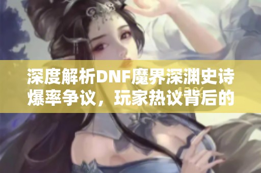 深度解析DNF魔界深渊史诗爆率争议，玩家热议背后的真相
