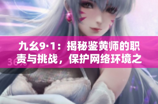 九幺9·1：揭秘鉴黄师的职责与挑战，保护网络环境之路