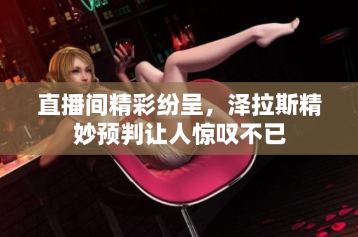 直播间精彩纷呈，泽拉斯精妙预判让人惊叹不已