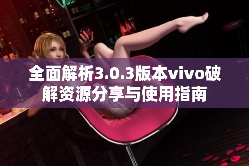 全面解析3.0.3版本vivo破解资源分享与使用指南