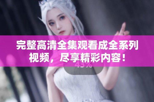 完整高清全集观看成全系列视频，尽享精彩内容！