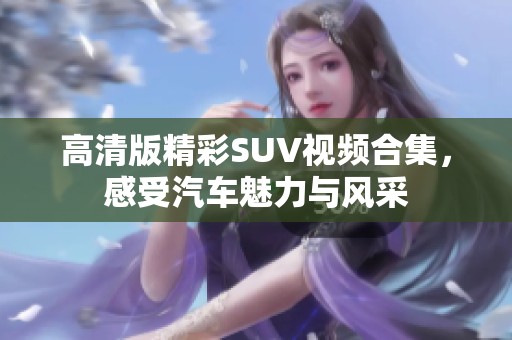 高清版精彩SUV视频合集，感受汽车魅力与风采