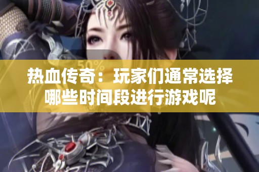 热血传奇：玩家们通常选择哪些时间段进行游戏呢