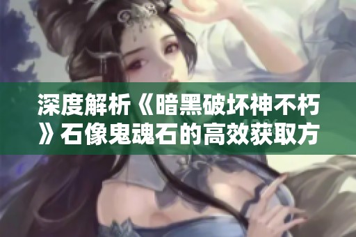 深度解析《暗黑破坏神不朽》石像鬼魂石的高效获取方法与技巧