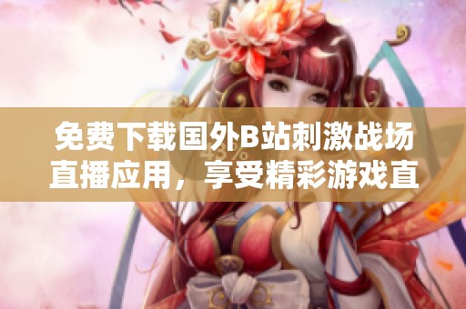 免费下载国外B站刺激战场直播应用，享受精彩游戏直播体验