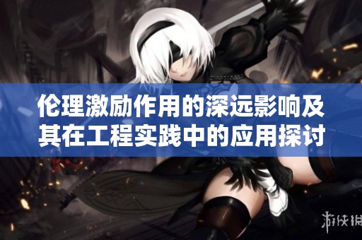伦理激励作用的深远影响及其在工程实践中的应用探讨