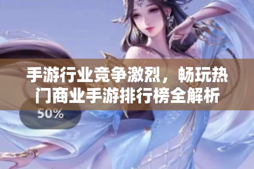 手游行业竞争激烈，畅玩热门商业手游排行榜全解析