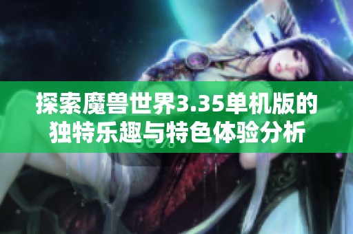 探索魔兽世界3.35单机版的独特乐趣与特色体验分析