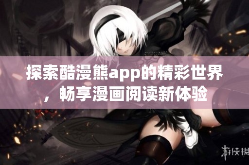 探索酷漫熊app的精彩世界，畅享漫画阅读新体验