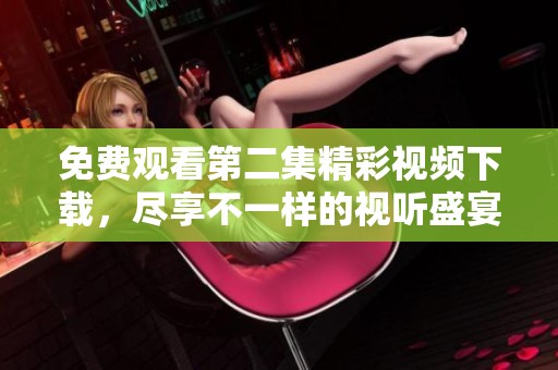 免费观看第二集精彩视频下载，尽享不一样的视听盛宴