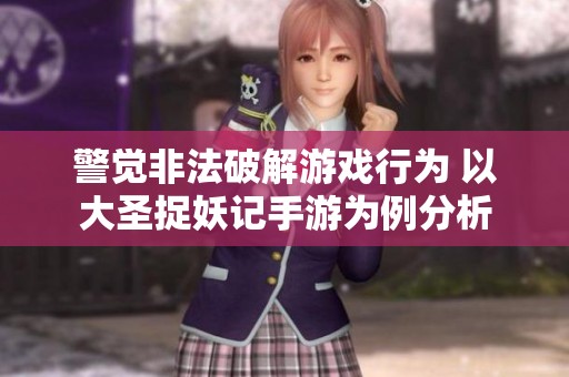 警觉非法破解游戏行为 以大圣捉妖记手游为例分析
