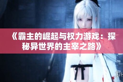 《霸主的崛起与权力游戏：探秘异世界的主宰之路》