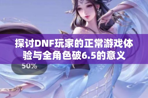 探讨DNF玩家的正常游戏体验与全角色破6.5的意义