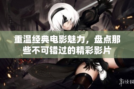 重温经典电影魅力，盘点那些不可错过的精彩影片