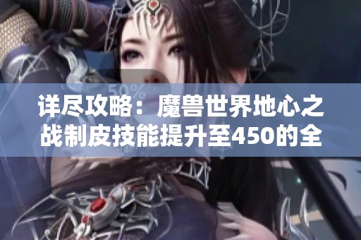 详尽攻略：魔兽世界地心之战制皮技能提升至450的全流程指南