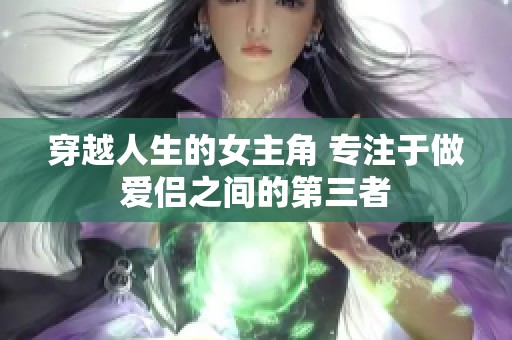 穿越人生的女主角 专注于做爱侣之间的第三者