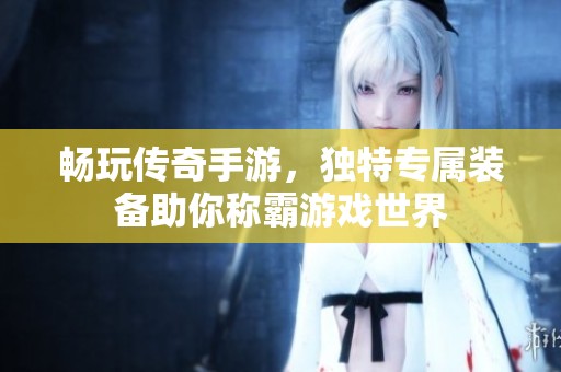 畅玩传奇手游，独特专属装备助你称霸游戏世界