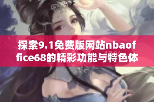 探索9.1免费版网站nbaoffice68的精彩功能与特色体验
