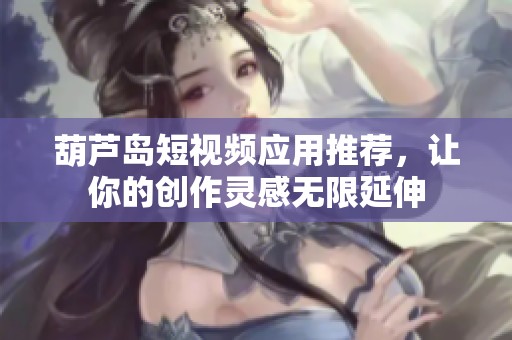 葫芦岛短视频应用推荐，让你的创作灵感无限延伸