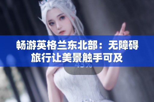 畅游英格兰东北部：无障碍旅行让美景触手可及